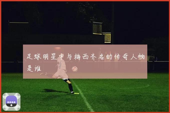足球明星中与梅西齐名的传奇人物是谁