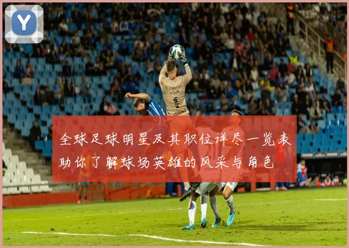 全球足球明星及其职位详尽一览表助你了解球场英雄的风采与角色