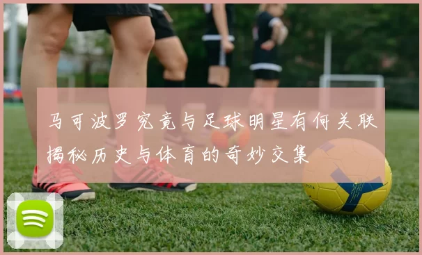 马可波罗究竟与足球明星有何关联揭秘历史与体育的奇妙交集
