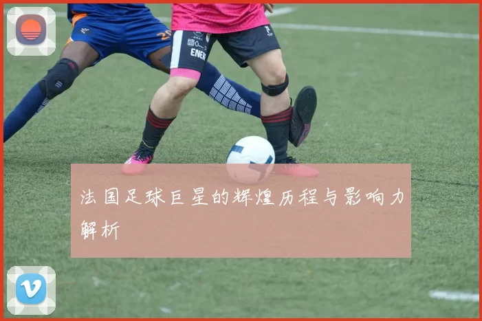 法国足球巨星的辉煌历程与影响力解析
