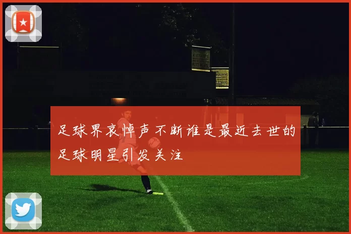 足球界哀悼声不断谁是最近去世的足球明星引发关注