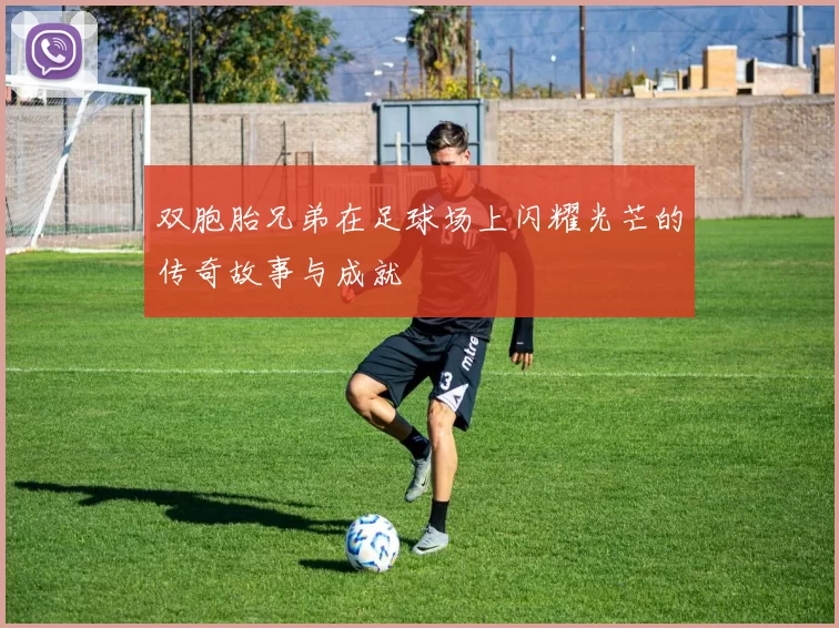 双胞胎兄弟在足球场上闪耀光芒的传奇故事与成就
