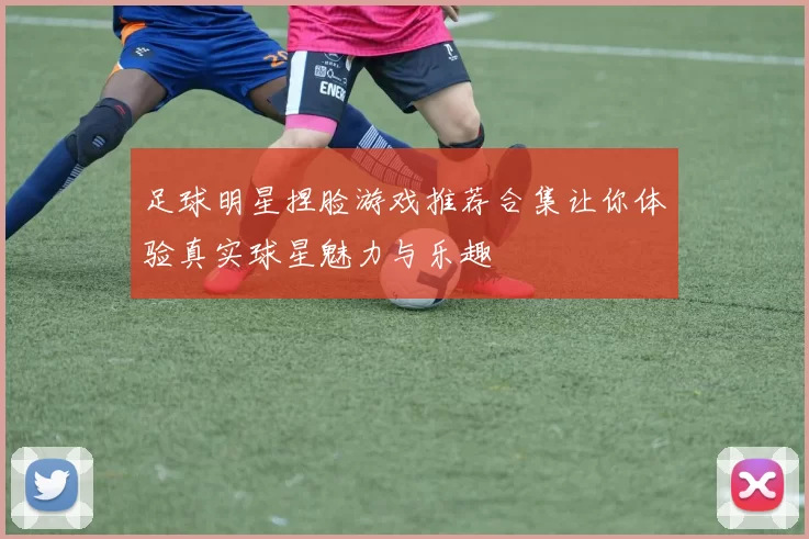 足球明星捏脸游戏推荐合集让你体验真实球星魅力与乐趣