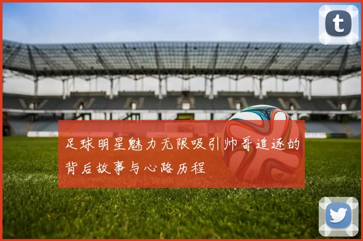 足球明星魅力无限吸引帅哥追逐的背后故事与心路历程