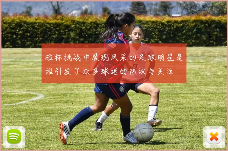 碰杯挑战中展现风采的足球明星是谁引发了众多球迷的热议与关注
