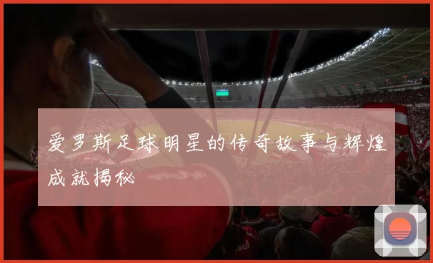 爱罗斯足球明星的传奇故事与辉煌成就揭秘