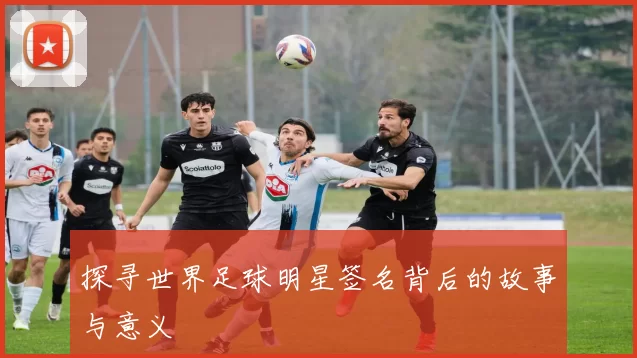 探寻世界足球明星签名背后的故事与意义