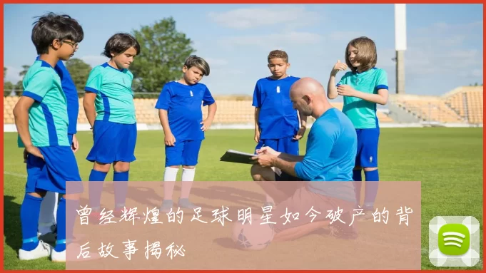 曾经辉煌的足球明星如今破产的背后故事揭秘