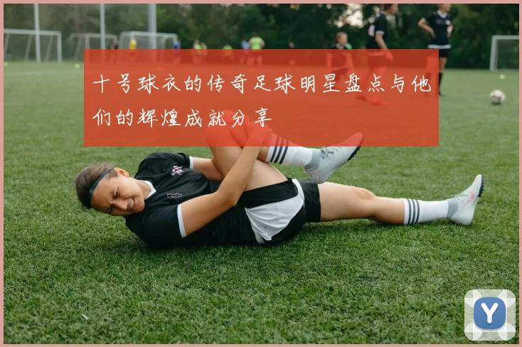十号球衣的传奇足球明星盘点与他们的辉煌成就分享