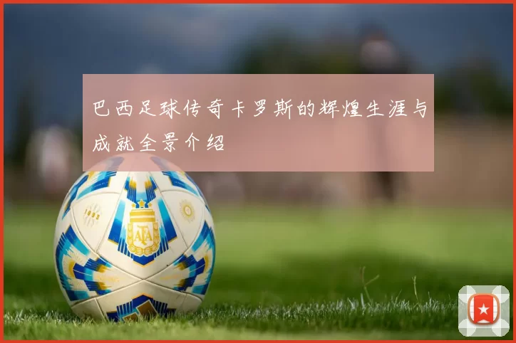 巴西足球传奇卡罗斯的辉煌生涯与成就全景介绍