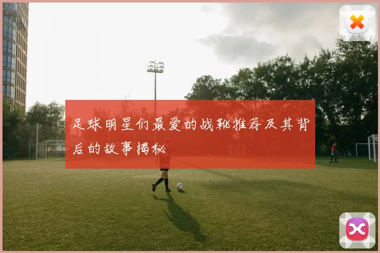 足球明星们最爱的战靴推荐及其背后的故事揭秘