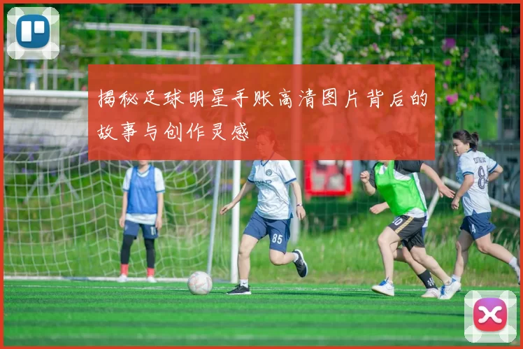 揭秘足球明星手账高清图片背后的故事与创作灵感