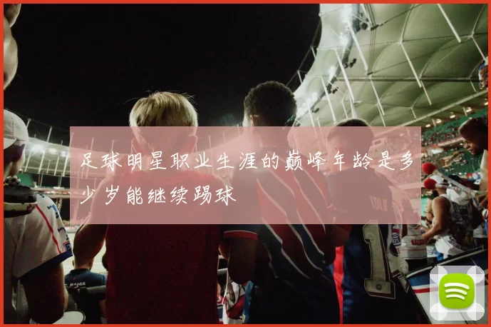 足球明星职业生涯的巅峰年龄是多少岁能继续踢球