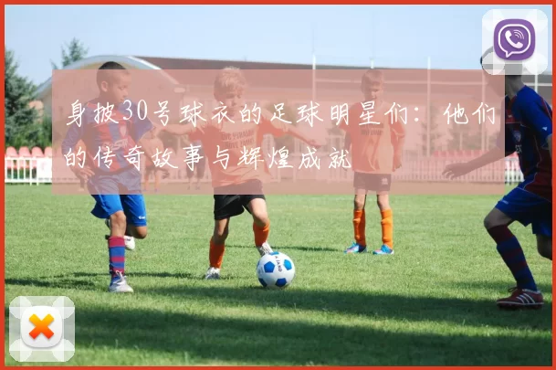 身披30号球衣的足球明星们：他们的传奇故事与辉煌成就