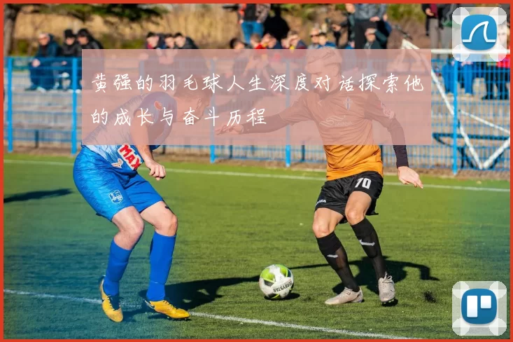 黄强的羽毛球人生深度对话探索他的成长与奋斗历程