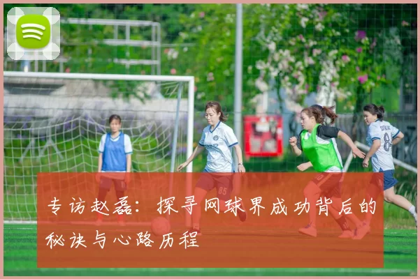 专访赵磊：探寻网球界成功背后的秘诀与心路历程