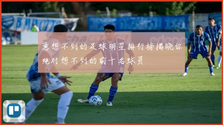 意想不到的足球明星排行榜揭晓你绝对想不到的前十名球员