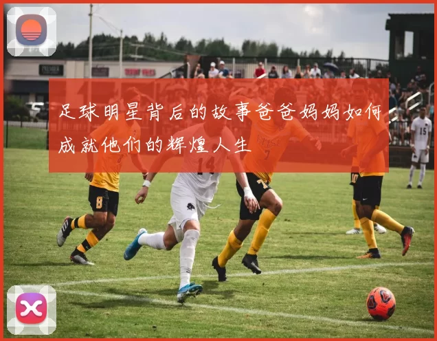 足球明星背后的故事爸爸妈妈如何成就他们的辉煌人生