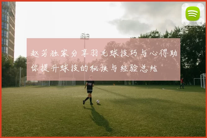 赵芳独家分享羽毛球技巧与心得助你提升球技的秘诀与经验总结