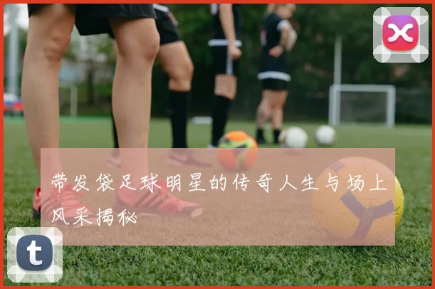 带发袋足球明星的传奇人生与场上风采揭秘