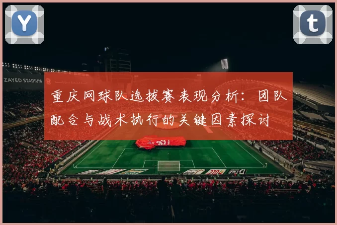 重庆网球队选拔赛表现分析：团队配合与战术执行的关键因素探讨