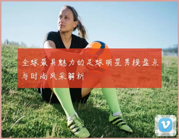全球最具魅力的足球明星男模盘点与时尚风采解析