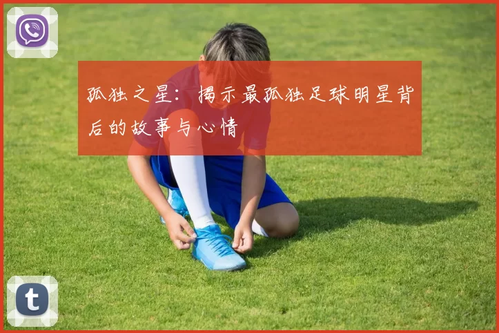 孤独之星：揭示最孤独足球明星背后的故事与心情
