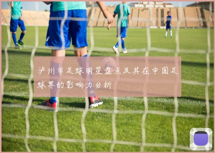 泸州市足球明星盘点及其在中国足球界的影响力分析