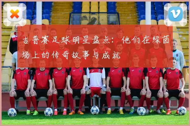 吉普赛足球明星盘点：他们在绿茵场上的传奇故事与成就