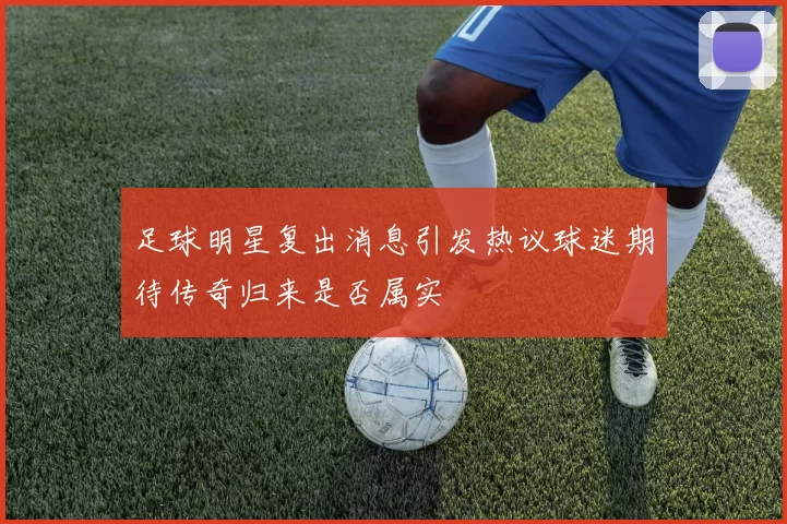 足球明星复出消息引发热议球迷期待传奇归来是否属实