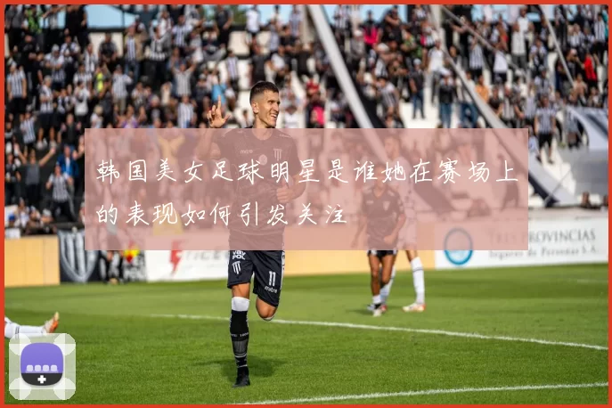 韩国美女足球明星是谁她在赛场上的表现如何引发关注