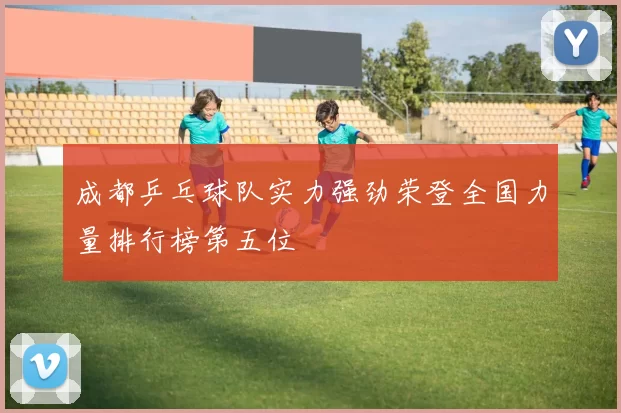 成都乒乓球队实力强劲荣登全国力量排行榜第五位