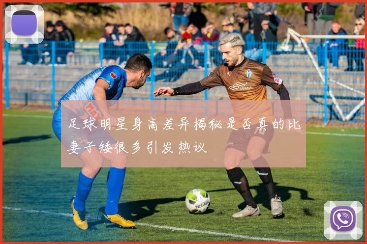 足球明星身高差异揭秘是否真的比妻子矮很多引发热议