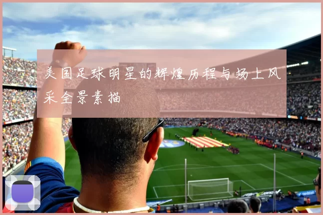 美国足球明星的辉煌历程与场上风采全景素描