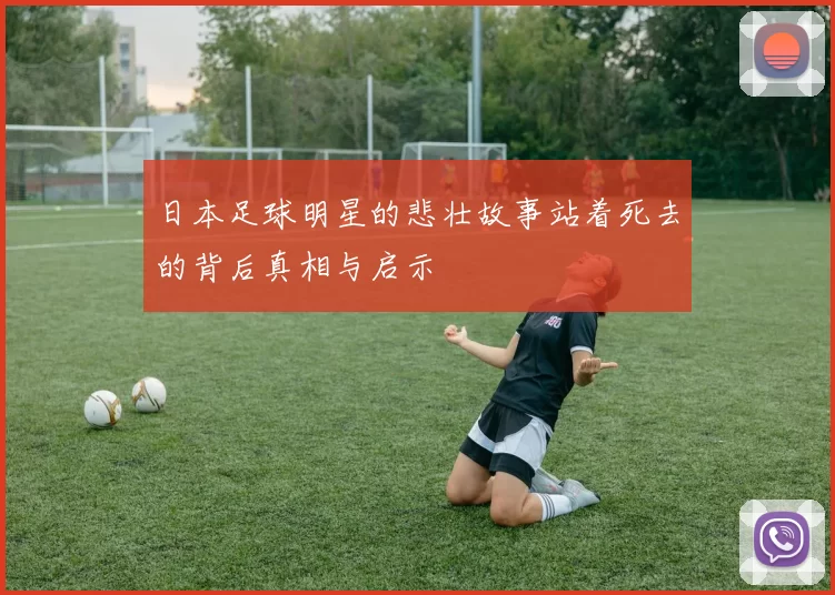 日本足球明星的悲壮故事站着死去的背后真相与启示