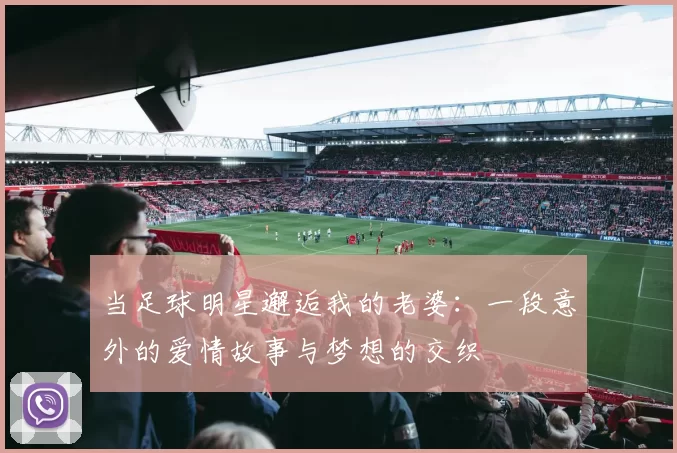 当足球明星邂逅我的老婆：一段意外的爱情故事与梦想的交织