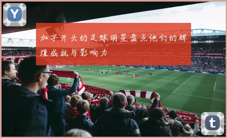 加字开头的足球明星盘点他们的辉煌成就与影响力