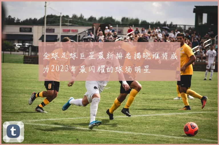 全球足球巨星最新排名揭晓谁将成为2023年最闪耀的球场明星