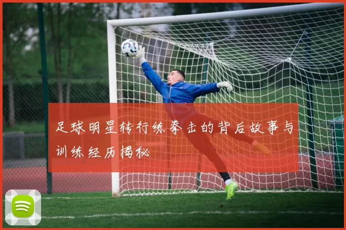 足球明星转行练拳击的背后故事与训练经历揭秘