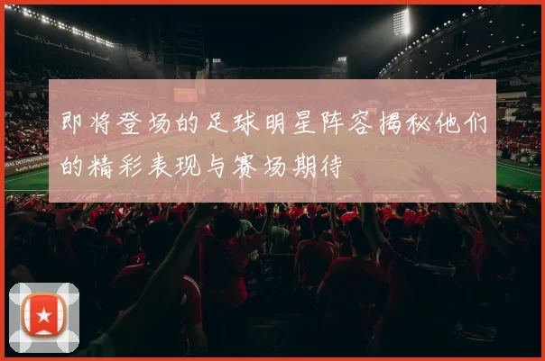 即将登场的足球明星阵容揭秘他们的精彩表现与赛场期待