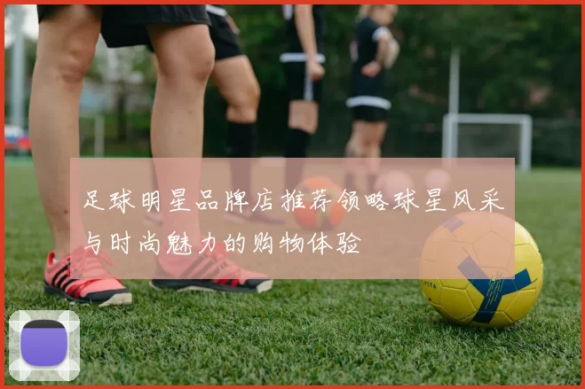 足球明星品牌店推荐领略球星风采与时尚魅力的购物体验
