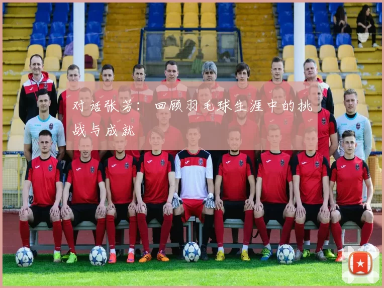 对话张芳：回顾羽毛球生涯中的挑战与成就
