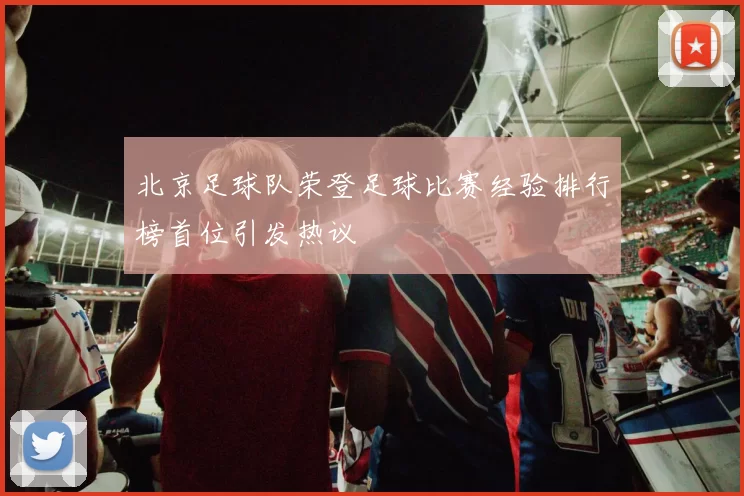北京足球队荣登足球比赛经验排行榜首位引发热议