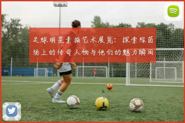足球明星素描艺术展览：探索绿茵场上的传奇人物与他们的魅力瞬间