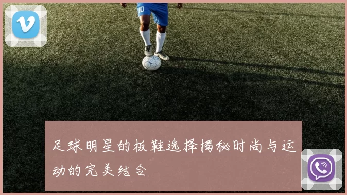 足球明星的板鞋选择揭秘时尚与运动的完美结合