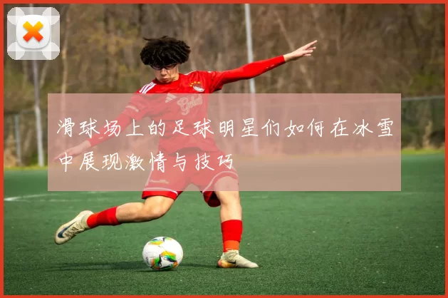 滑球场上的足球明星们如何在冰雪中展现激情与技巧