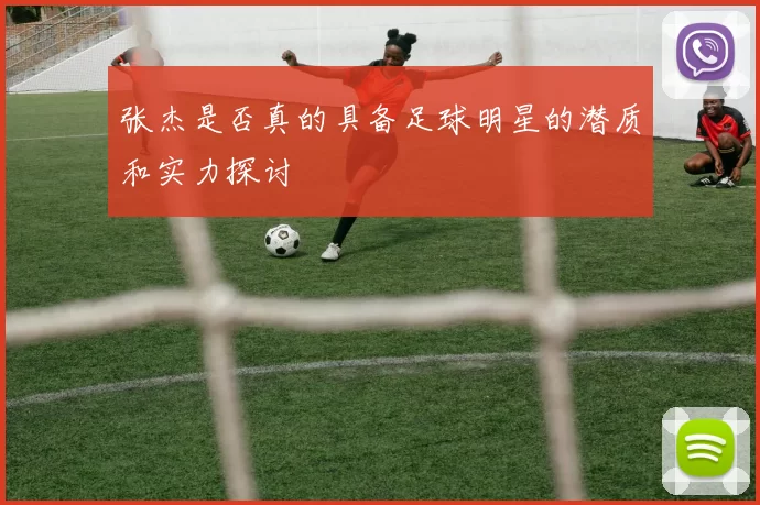 张杰是否真的具备足球明星的潜质和实力探讨