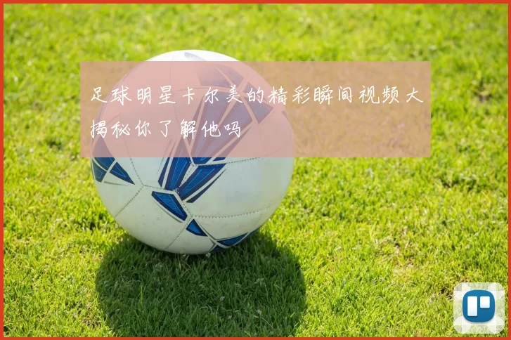 足球明星卡尔美的精彩瞬间视频大揭秘你了解他吗