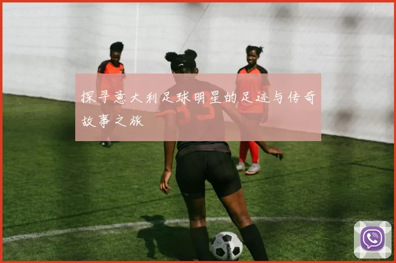探寻意大利足球明星的足迹与传奇故事之旅