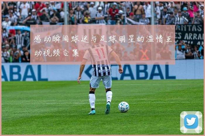 感动瞬间球迷与足球明星的温情互动视频合集